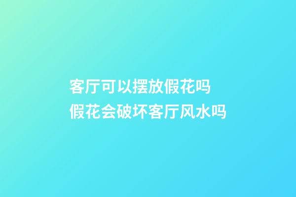客厅可以摆放假花吗 假花会破坏客厅风水吗